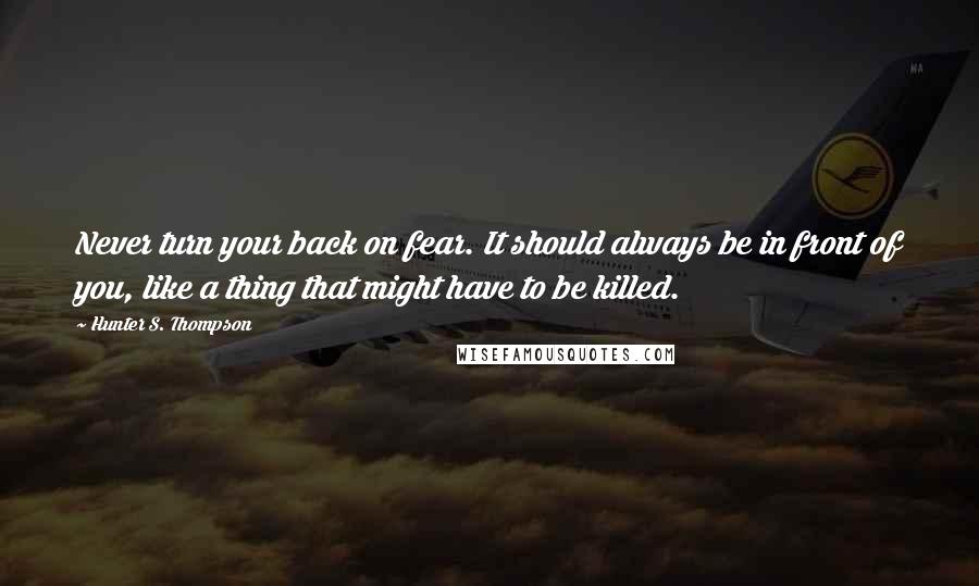 Hunter S. Thompson Quotes: Never turn your back on fear. It should always be in front of you, like a thing that might have to be killed.