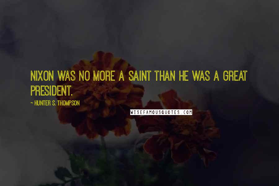 Hunter S. Thompson Quotes: Nixon was no more a saint than he was a great president.