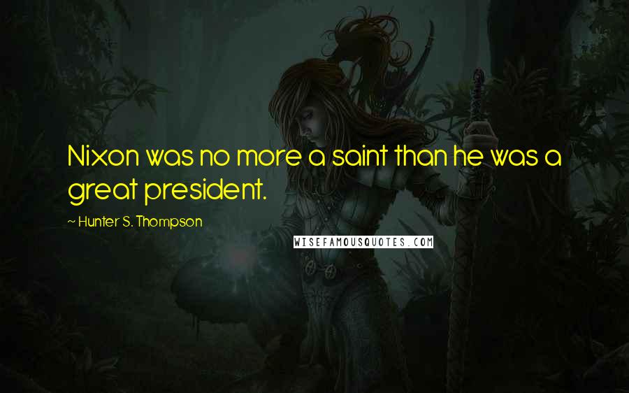 Hunter S. Thompson Quotes: Nixon was no more a saint than he was a great president.