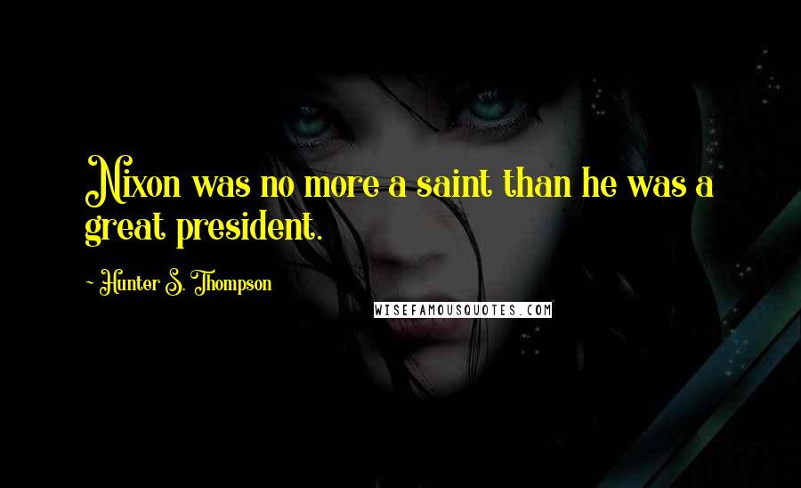 Hunter S. Thompson Quotes: Nixon was no more a saint than he was a great president.