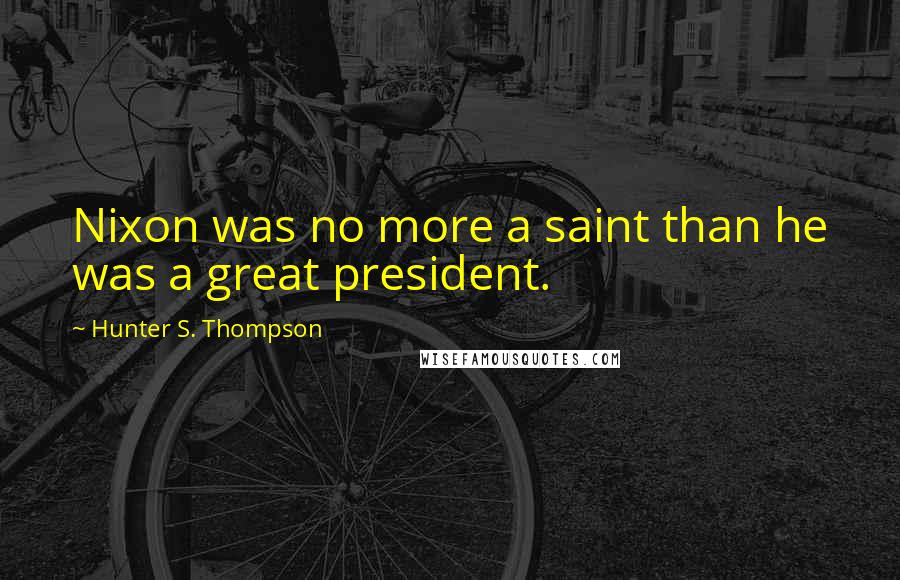 Hunter S. Thompson Quotes: Nixon was no more a saint than he was a great president.