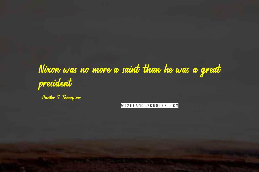 Hunter S. Thompson Quotes: Nixon was no more a saint than he was a great president.