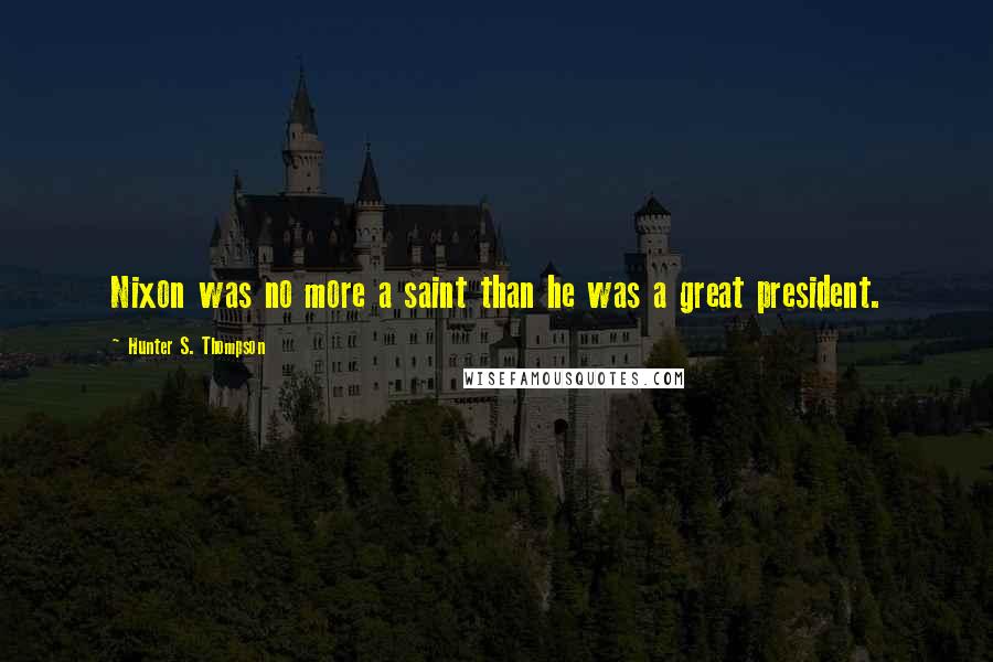 Hunter S. Thompson Quotes: Nixon was no more a saint than he was a great president.