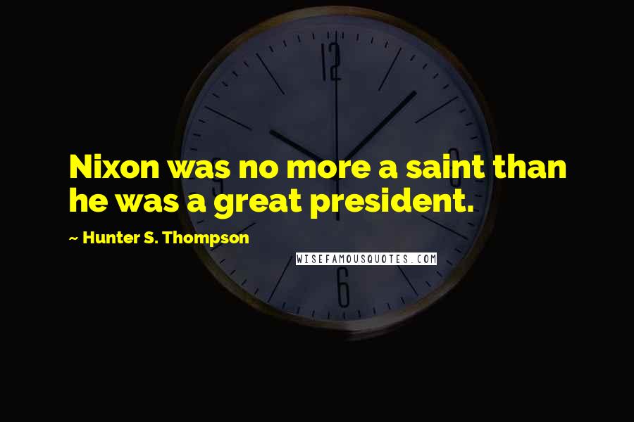 Hunter S. Thompson Quotes: Nixon was no more a saint than he was a great president.