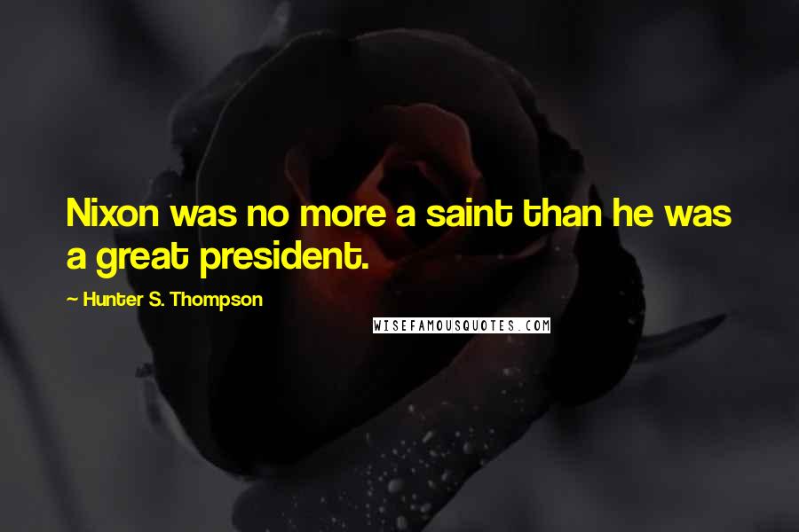 Hunter S. Thompson Quotes: Nixon was no more a saint than he was a great president.