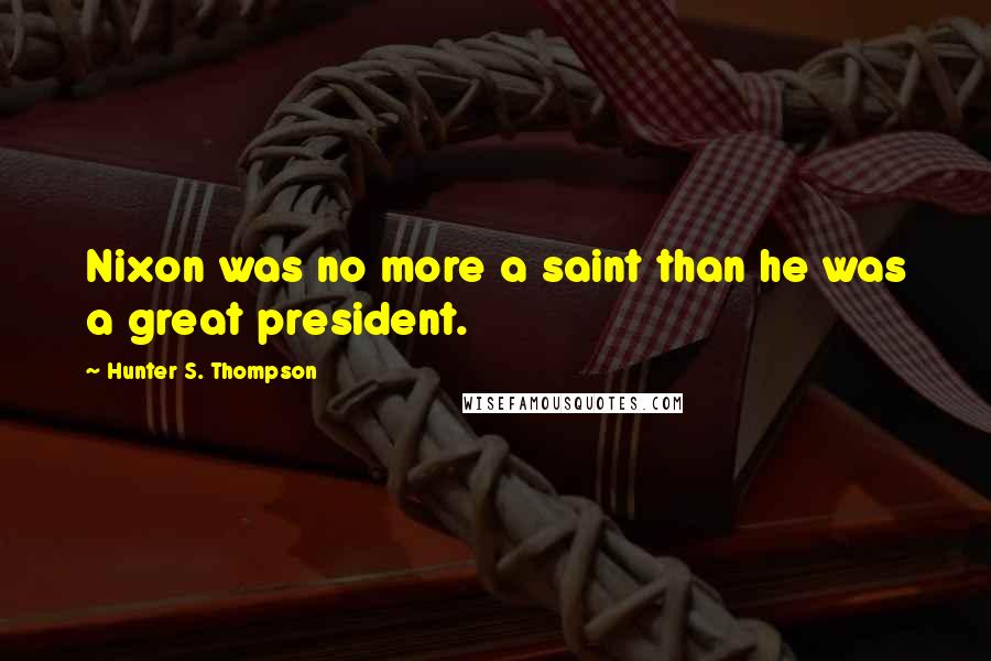 Hunter S. Thompson Quotes: Nixon was no more a saint than he was a great president.