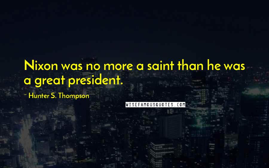 Hunter S. Thompson Quotes: Nixon was no more a saint than he was a great president.