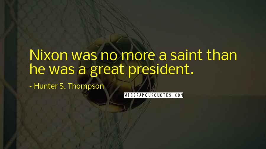 Hunter S. Thompson Quotes: Nixon was no more a saint than he was a great president.