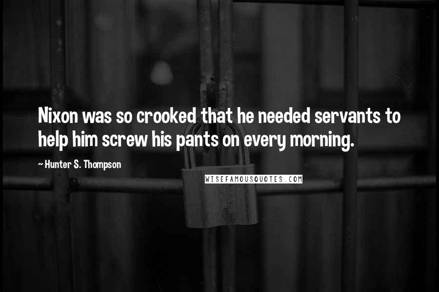 Hunter S. Thompson Quotes: Nixon was so crooked that he needed servants to help him screw his pants on every morning.