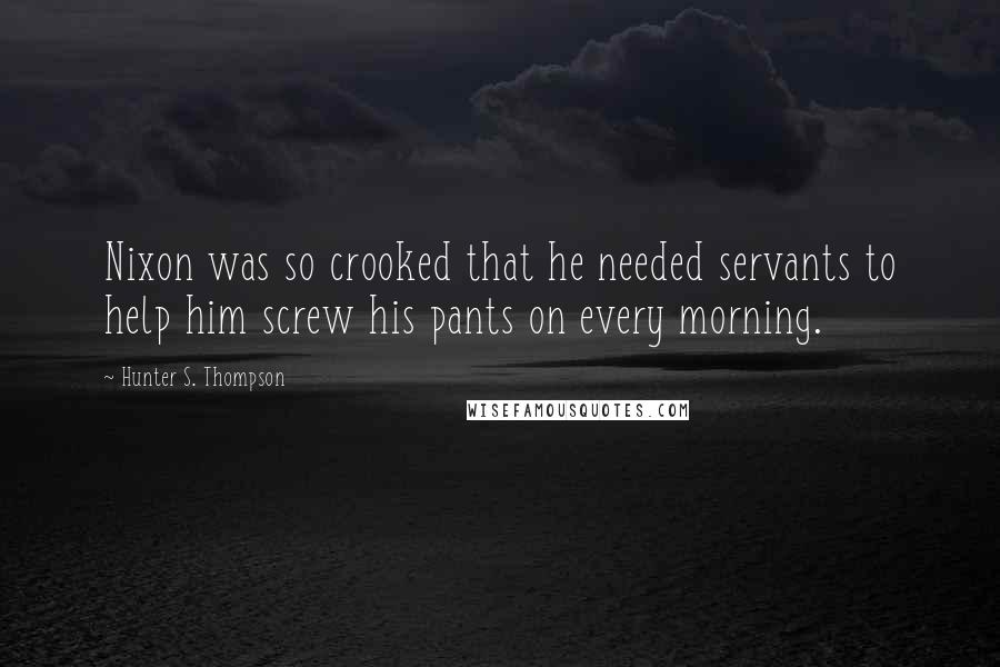 Hunter S. Thompson Quotes: Nixon was so crooked that he needed servants to help him screw his pants on every morning.