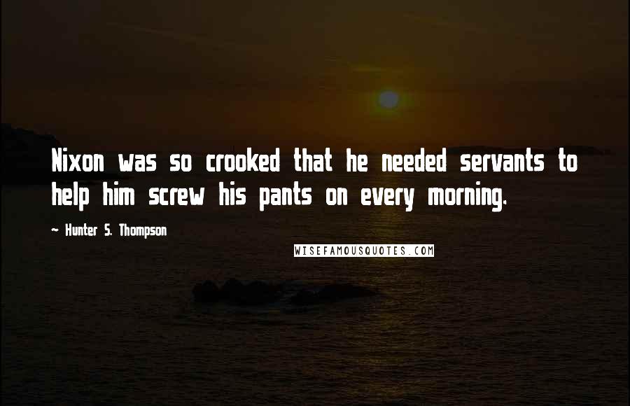 Hunter S. Thompson Quotes: Nixon was so crooked that he needed servants to help him screw his pants on every morning.