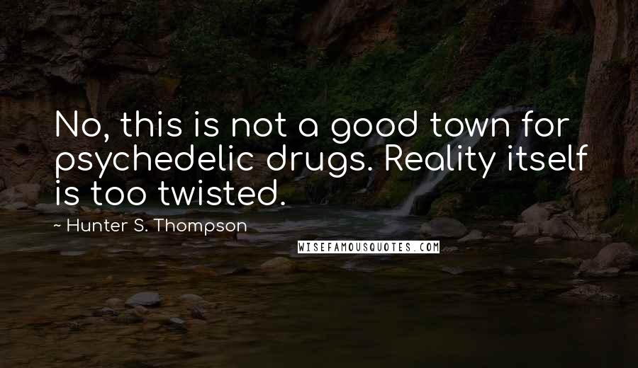 Hunter S. Thompson Quotes: No, this is not a good town for psychedelic drugs. Reality itself is too twisted.