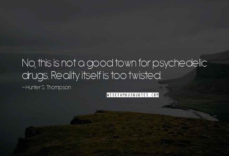 Hunter S. Thompson Quotes: No, this is not a good town for psychedelic drugs. Reality itself is too twisted.