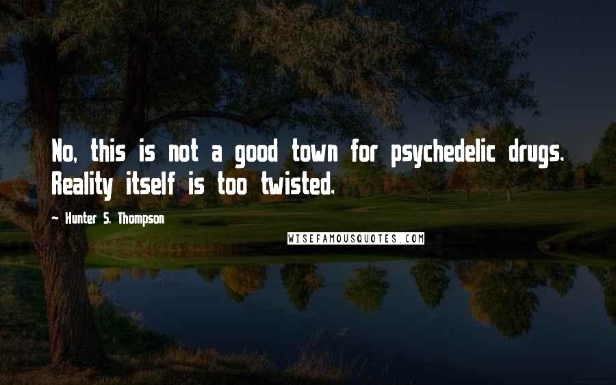 Hunter S. Thompson Quotes: No, this is not a good town for psychedelic drugs. Reality itself is too twisted.