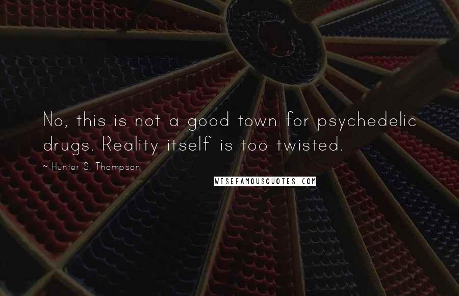 Hunter S. Thompson Quotes: No, this is not a good town for psychedelic drugs. Reality itself is too twisted.