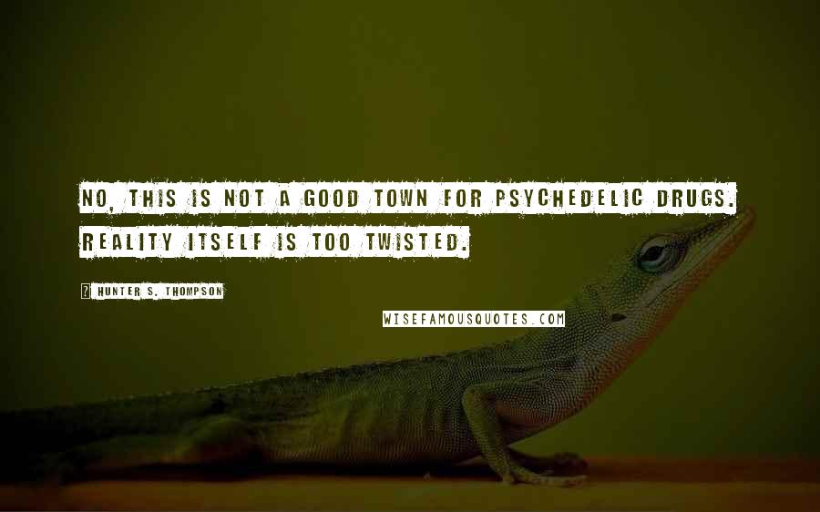 Hunter S. Thompson Quotes: No, this is not a good town for psychedelic drugs. Reality itself is too twisted.