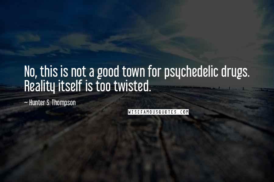 Hunter S. Thompson Quotes: No, this is not a good town for psychedelic drugs. Reality itself is too twisted.