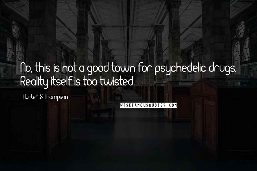 Hunter S. Thompson Quotes: No, this is not a good town for psychedelic drugs. Reality itself is too twisted.