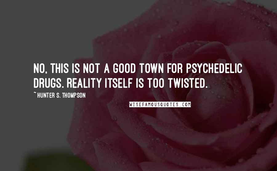 Hunter S. Thompson Quotes: No, this is not a good town for psychedelic drugs. Reality itself is too twisted.