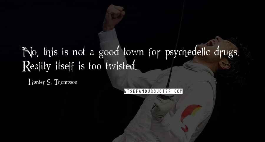 Hunter S. Thompson Quotes: No, this is not a good town for psychedelic drugs. Reality itself is too twisted.