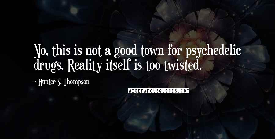 Hunter S. Thompson Quotes: No, this is not a good town for psychedelic drugs. Reality itself is too twisted.