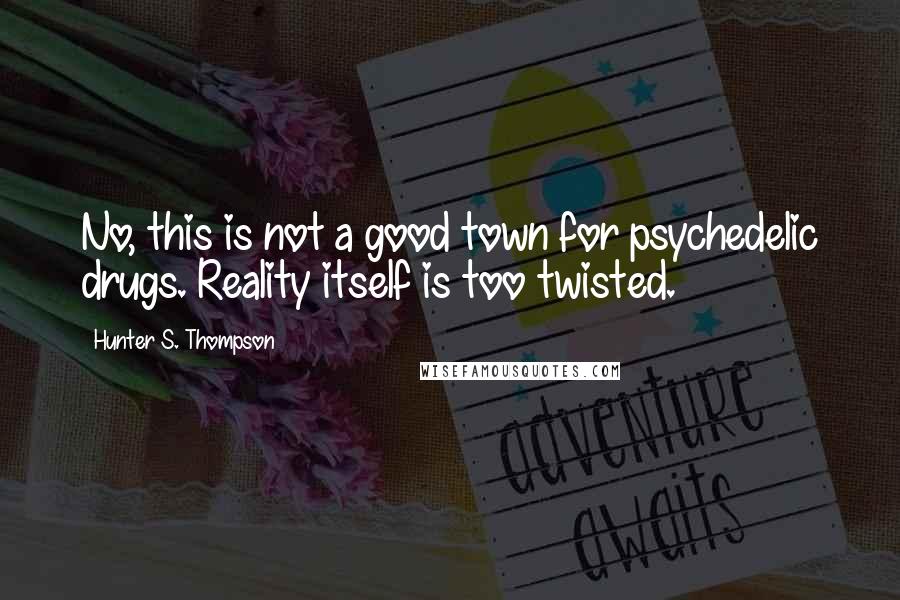 Hunter S. Thompson Quotes: No, this is not a good town for psychedelic drugs. Reality itself is too twisted.