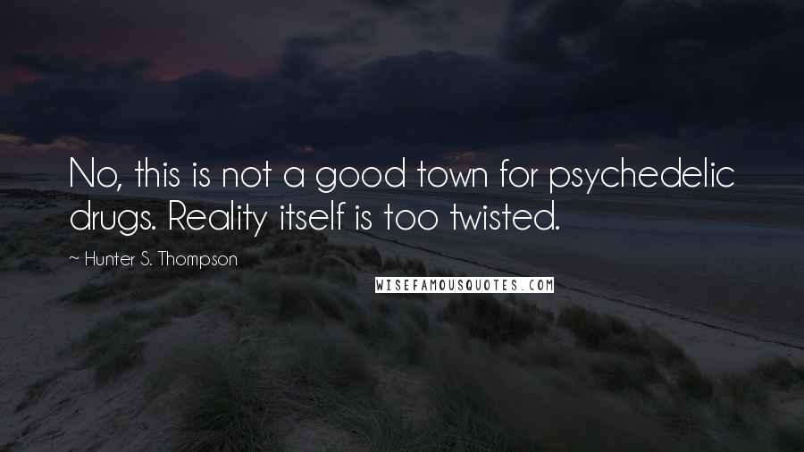 Hunter S. Thompson Quotes: No, this is not a good town for psychedelic drugs. Reality itself is too twisted.