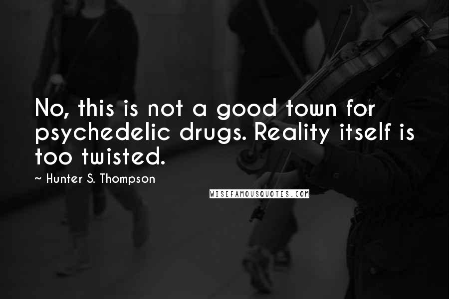 Hunter S. Thompson Quotes: No, this is not a good town for psychedelic drugs. Reality itself is too twisted.