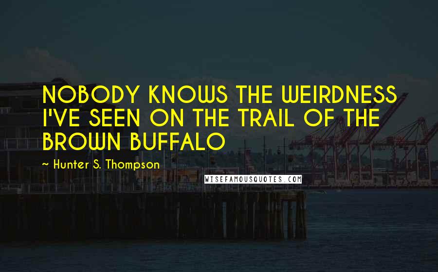 Hunter S. Thompson Quotes: NOBODY KNOWS THE WEIRDNESS I'VE SEEN ON THE TRAIL OF THE BROWN BUFFALO