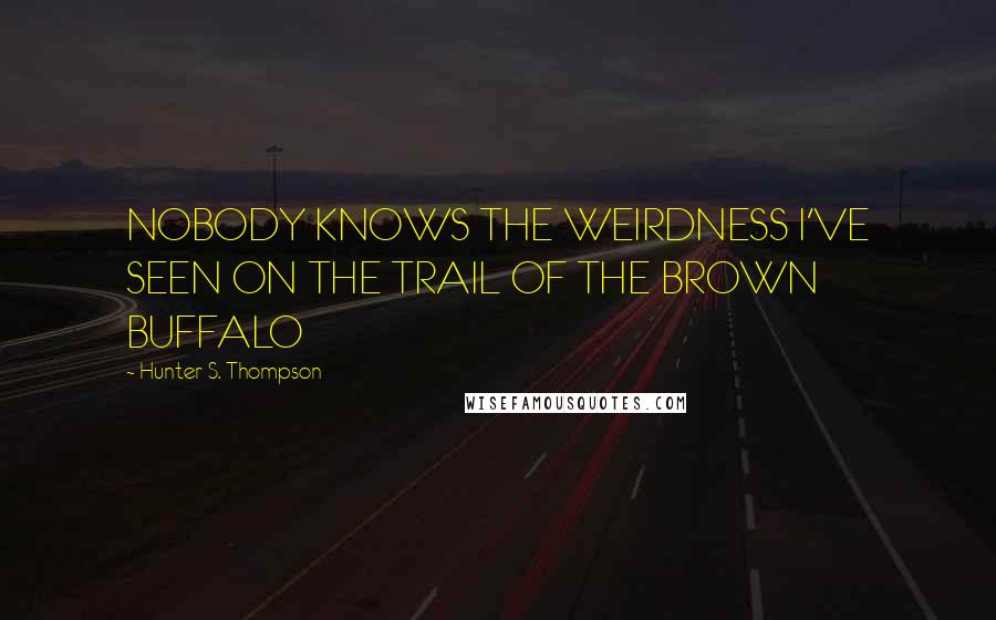 Hunter S. Thompson Quotes: NOBODY KNOWS THE WEIRDNESS I'VE SEEN ON THE TRAIL OF THE BROWN BUFFALO