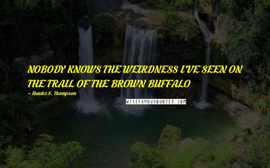 Hunter S. Thompson Quotes: NOBODY KNOWS THE WEIRDNESS I'VE SEEN ON THE TRAIL OF THE BROWN BUFFALO