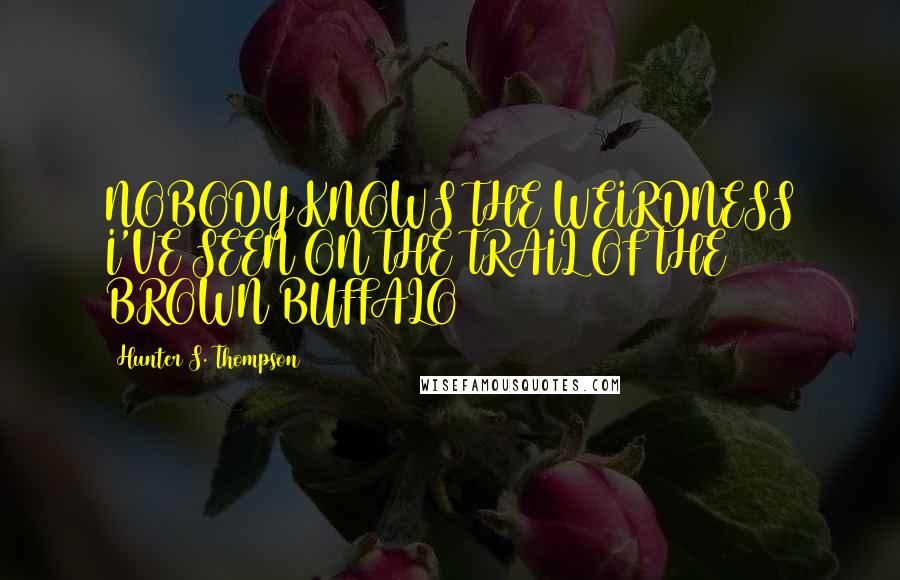 Hunter S. Thompson Quotes: NOBODY KNOWS THE WEIRDNESS I'VE SEEN ON THE TRAIL OF THE BROWN BUFFALO