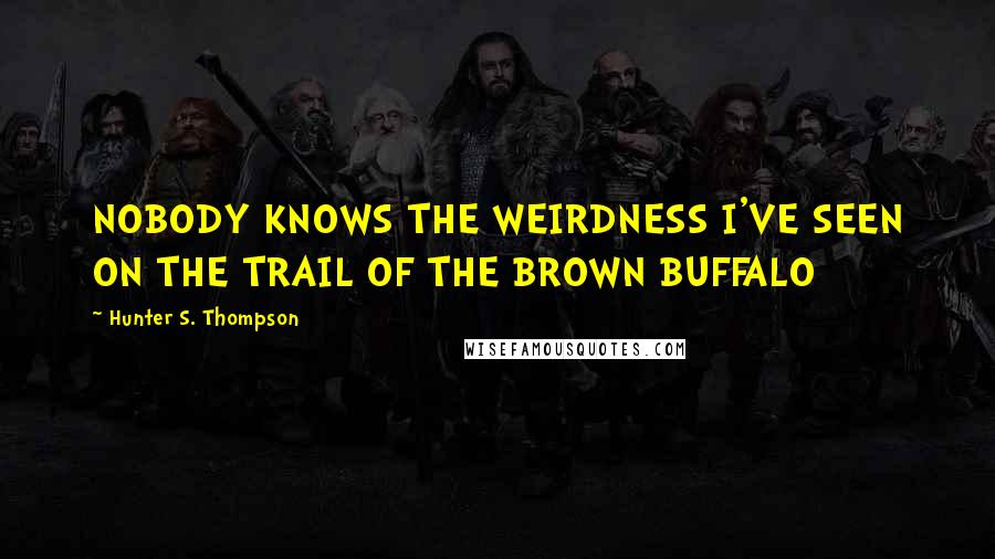 Hunter S. Thompson Quotes: NOBODY KNOWS THE WEIRDNESS I'VE SEEN ON THE TRAIL OF THE BROWN BUFFALO