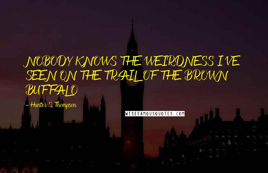 Hunter S. Thompson Quotes: NOBODY KNOWS THE WEIRDNESS I'VE SEEN ON THE TRAIL OF THE BROWN BUFFALO
