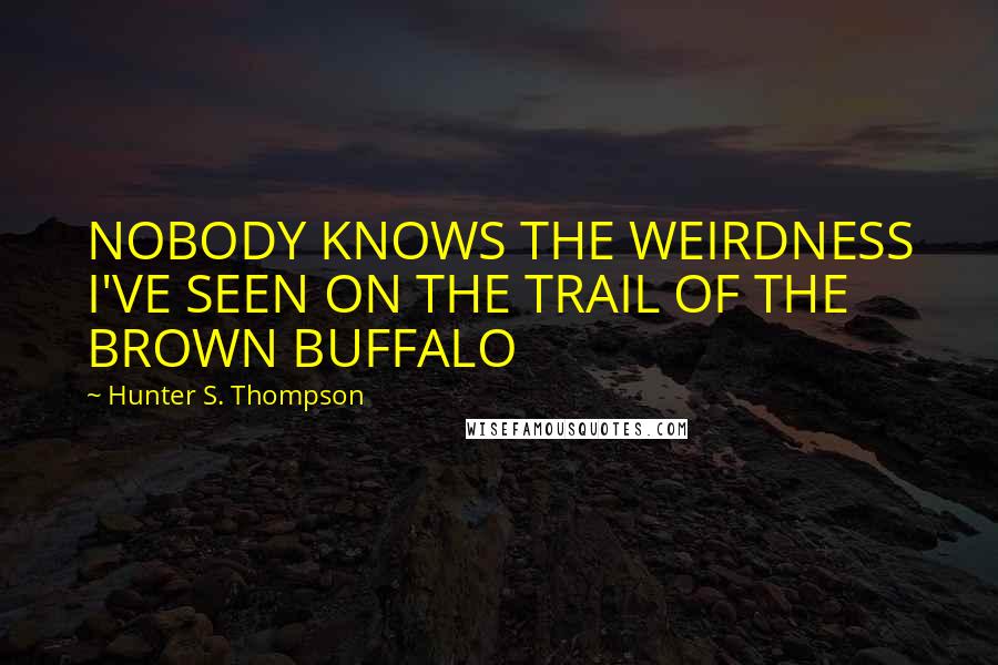 Hunter S. Thompson Quotes: NOBODY KNOWS THE WEIRDNESS I'VE SEEN ON THE TRAIL OF THE BROWN BUFFALO