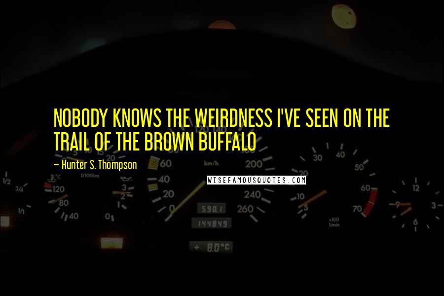 Hunter S. Thompson Quotes: NOBODY KNOWS THE WEIRDNESS I'VE SEEN ON THE TRAIL OF THE BROWN BUFFALO