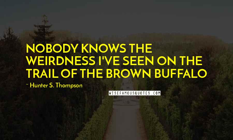 Hunter S. Thompson Quotes: NOBODY KNOWS THE WEIRDNESS I'VE SEEN ON THE TRAIL OF THE BROWN BUFFALO