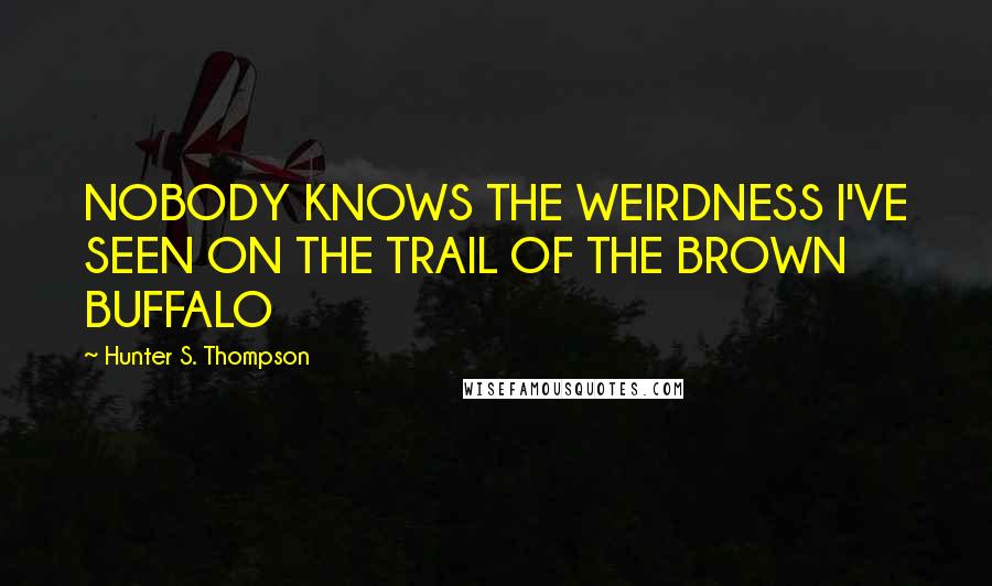 Hunter S. Thompson Quotes: NOBODY KNOWS THE WEIRDNESS I'VE SEEN ON THE TRAIL OF THE BROWN BUFFALO