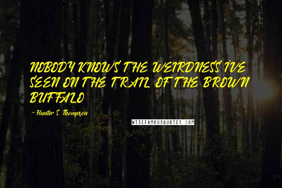 Hunter S. Thompson Quotes: NOBODY KNOWS THE WEIRDNESS I'VE SEEN ON THE TRAIL OF THE BROWN BUFFALO