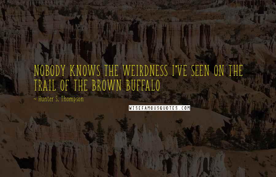 Hunter S. Thompson Quotes: NOBODY KNOWS THE WEIRDNESS I'VE SEEN ON THE TRAIL OF THE BROWN BUFFALO