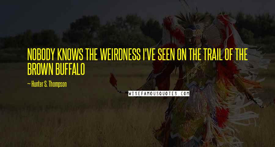 Hunter S. Thompson Quotes: NOBODY KNOWS THE WEIRDNESS I'VE SEEN ON THE TRAIL OF THE BROWN BUFFALO