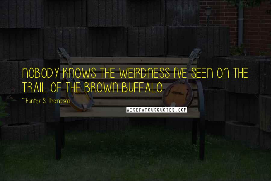 Hunter S. Thompson Quotes: NOBODY KNOWS THE WEIRDNESS I'VE SEEN ON THE TRAIL OF THE BROWN BUFFALO