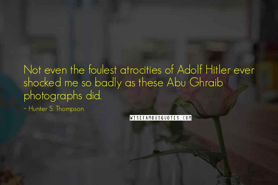 Hunter S. Thompson Quotes: Not even the foulest atrocities of Adolf Hitler ever shocked me so badly as these Abu Ghraib photographs did.