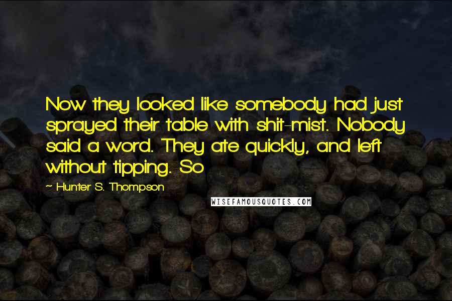 Hunter S. Thompson Quotes: Now they looked like somebody had just sprayed their table with shit-mist. Nobody said a word. They ate quickly, and left without tipping. So