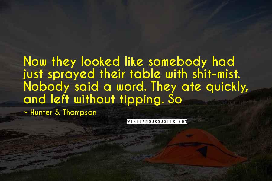 Hunter S. Thompson Quotes: Now they looked like somebody had just sprayed their table with shit-mist. Nobody said a word. They ate quickly, and left without tipping. So