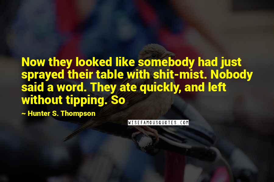 Hunter S. Thompson Quotes: Now they looked like somebody had just sprayed their table with shit-mist. Nobody said a word. They ate quickly, and left without tipping. So