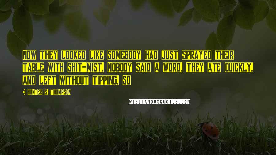 Hunter S. Thompson Quotes: Now they looked like somebody had just sprayed their table with shit-mist. Nobody said a word. They ate quickly, and left without tipping. So