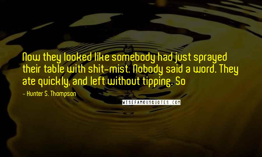 Hunter S. Thompson Quotes: Now they looked like somebody had just sprayed their table with shit-mist. Nobody said a word. They ate quickly, and left without tipping. So