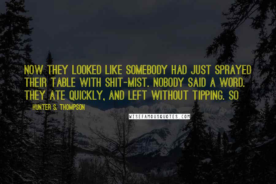 Hunter S. Thompson Quotes: Now they looked like somebody had just sprayed their table with shit-mist. Nobody said a word. They ate quickly, and left without tipping. So