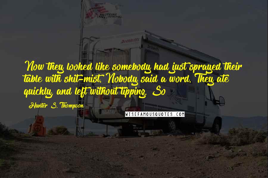 Hunter S. Thompson Quotes: Now they looked like somebody had just sprayed their table with shit-mist. Nobody said a word. They ate quickly, and left without tipping. So